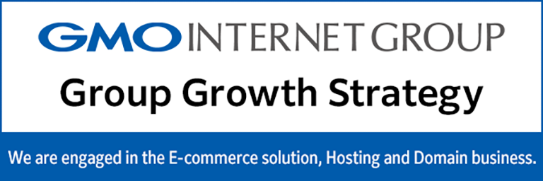 GMO INTERNET GROUP Group Growth Strategy: We are engaged in the E-commerce solution, Hosting and Domain business.